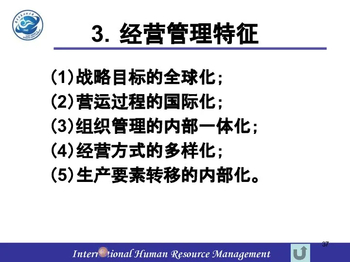 3．经营管理特征 （1）战略目标的全球化； （2）营运过程的国际化； （3）组织管理的内部一体化； （4）经营方式的多样化； （5）生产要素转移的内部化。