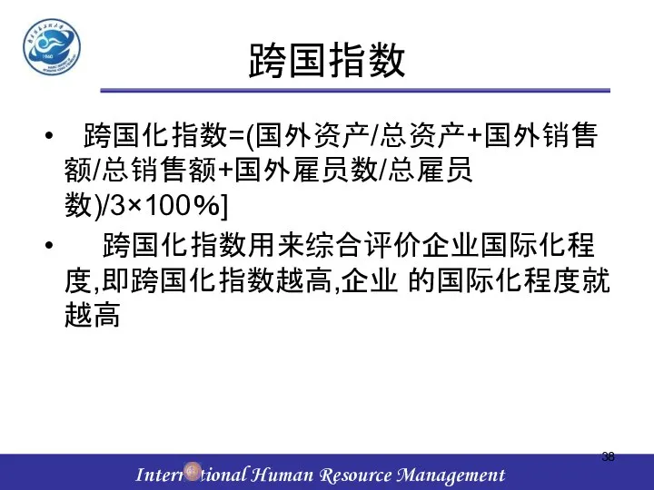 跨国指数 跨国化指数=(国外资产/总资产+国外销售额/总销售额+国外雇员数/总雇员数)/3×100％] 跨国化指数用来综合评价企业国际化程度,即跨国化指数越高,企业 的国际化程度就越高