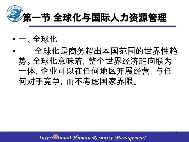 第一节 全球化与国际人力资源管理 一、全球化 全球化是商务超出本国范围的世界性趋势。全球化意味着，整个世界经济趋向联为一体，企业可以在任何地区开展经营，与任何对手竞争，而不考虑国家界限。