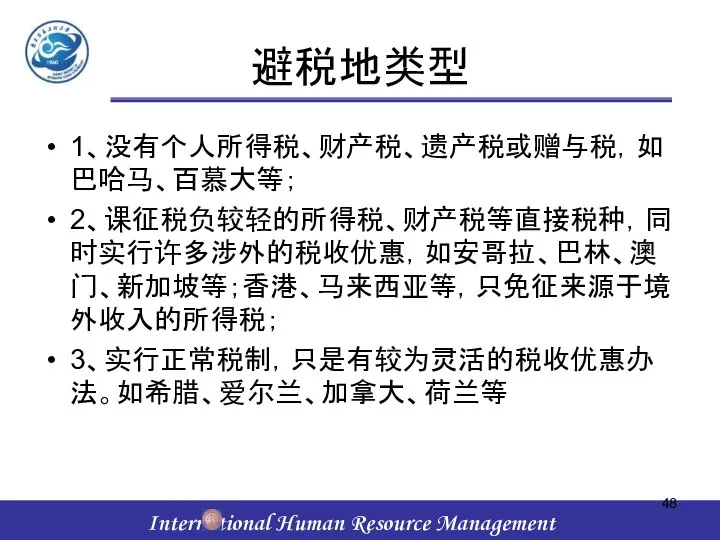 避税地类型 1、没有个人所得税、财产税、遗产税或赠与税，如巴哈马、百慕大等； 2、课征税负较轻的所得税、财产税等直接税种，同时实行许多涉外的税收优惠，如安哥拉、巴林、澳门、新加坡等；香港、马来西亚等，只免征来源于境外收入的所得税； 3、实行正常税制，只是有较为灵活的税收优惠办法。如希腊、爱尔兰、加拿大、荷兰等