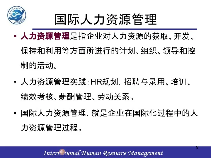 国际人力资源管理 人力资源管理是指企业对人力资源的获取、开发、保持和利用等方面所进行的计划、组织、领导和控制的活动。 人力资源管理实践：HR规划，招聘与录用、培训、绩效考核、薪酬管理、劳动关系。 国际人力资源管理，就是企业在国际化过程中的人力资源管理过程。