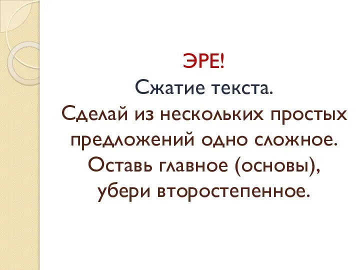 ЭРЕ! Сжатие текста. Сделай из нескольких простых предложений одно сложное. Оставь главное (основы), убери второстепенное.