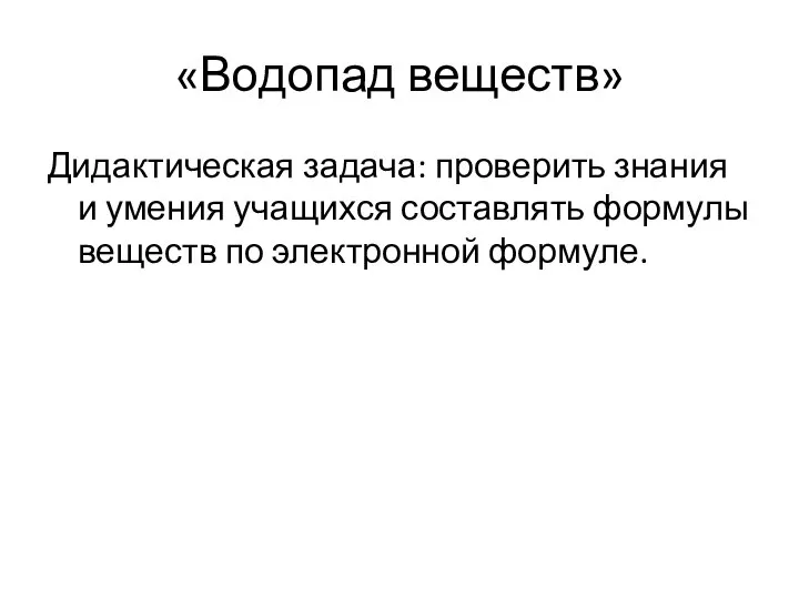 «Водопад веществ» Дидактическая задача: проверить знания и умения учащихся составлять формулы веществ по электронной формуле.