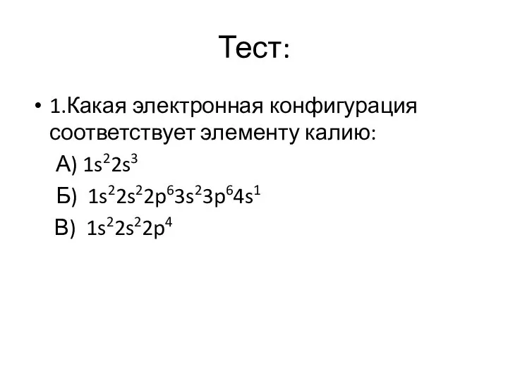 Тест: 1.Какая электронная конфигурация соответствует элементу калию: А) 1s22s3 Б) 1s22s22p63s23p64s1 В) 1s22s22p4