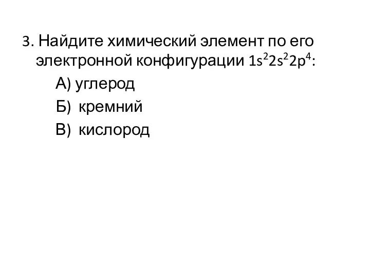 3. Найдите химический элемент по его электронной конфигурации 1s22s22p4: А) углерод Б) кремний В) кислород