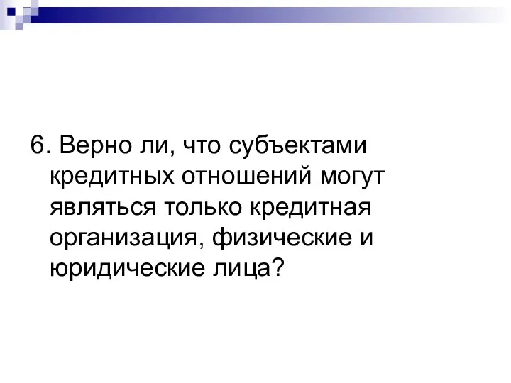 6. Верно ли, что субъектами кредитных отношений могут являться только кредитная организация, физические и юридические лица?