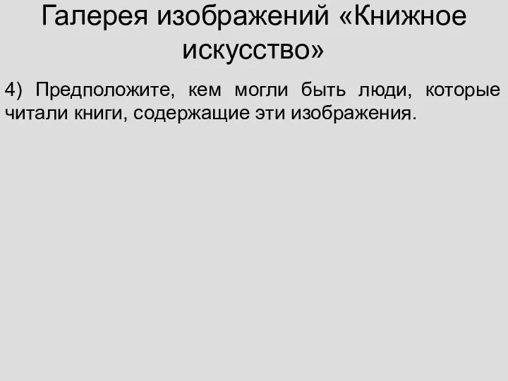 Галерея изображений «Книжное искусство» 4) Предположите, кем могли быть люди, которые читали книги, содержащие эти изображения.