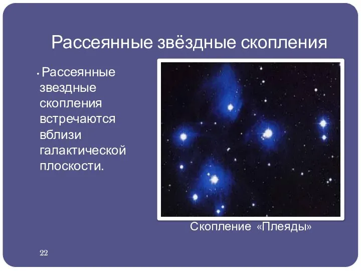 Рассеянные звёздные скопления Рассеянные звездные скопления встречаются вблизи галактической плоскости. Скопление «Плеяды» 22