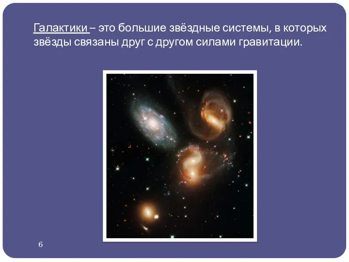 Галактики – это большие звёздные системы, в которых звёзды связаны друг с другом силами гравитации. 6