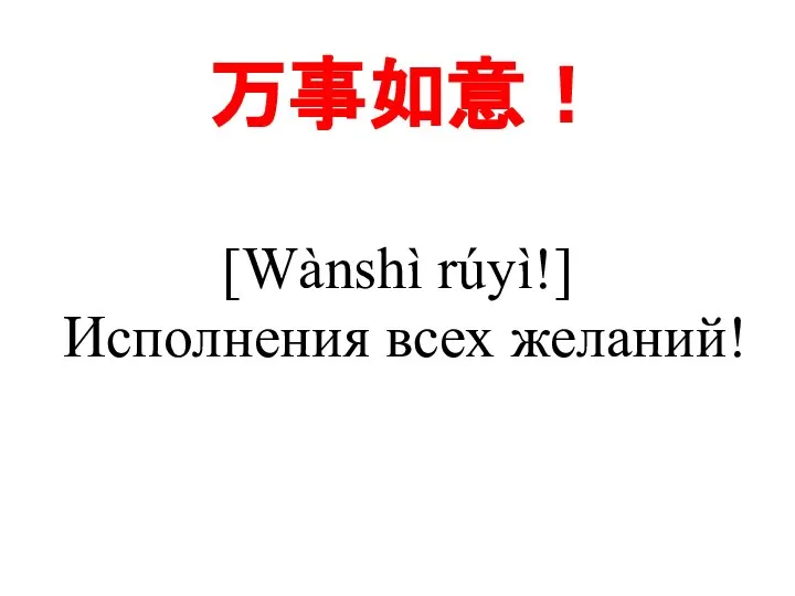 万事如意！ [Wànshì rúyì!] Исполнения всех желаний!