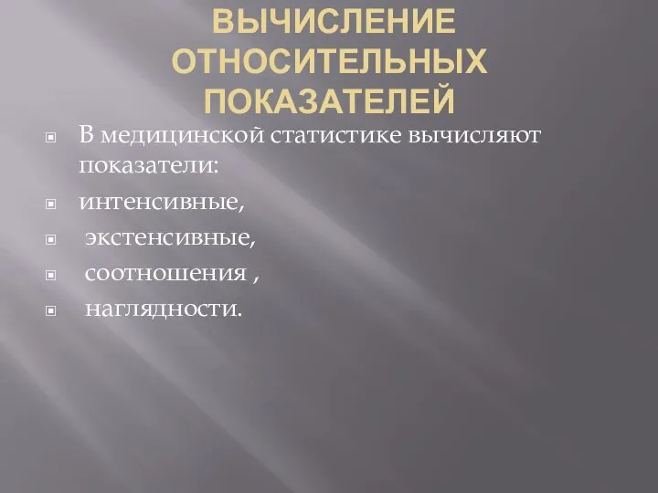 ВЫЧИСЛЕНИЕ ОТНОСИТЕЛЬНЫХ ПОКАЗАТЕЛЕЙ В медицинской статистике вычисляют показатели: интенсивные, экстенсивные, соотношения , наглядности.