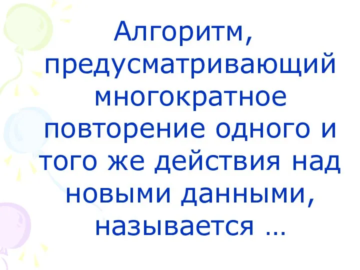 Алгоритм, предусматривающий многократное повторение одного и того же действия над новыми данными, называется …