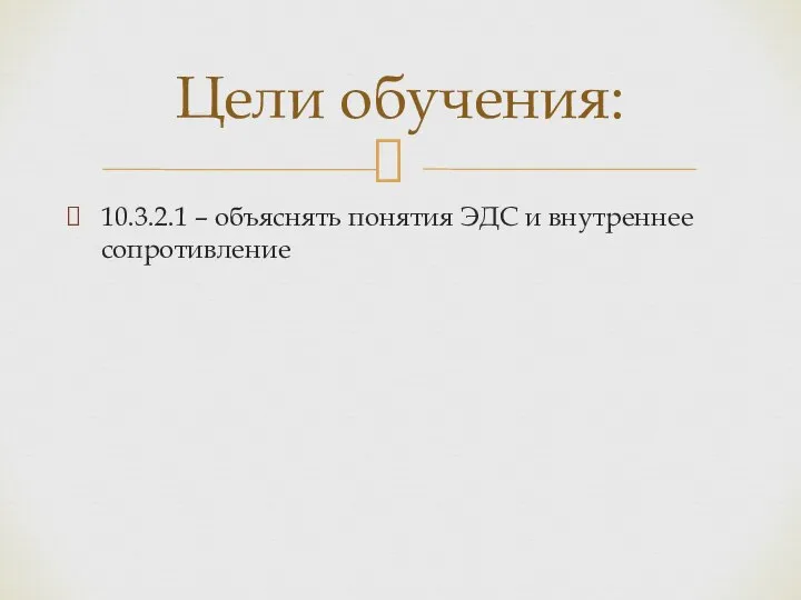 Цели обучения: 10.3.2.1 – объяснять понятия ЭДС и внутреннее сопротивление