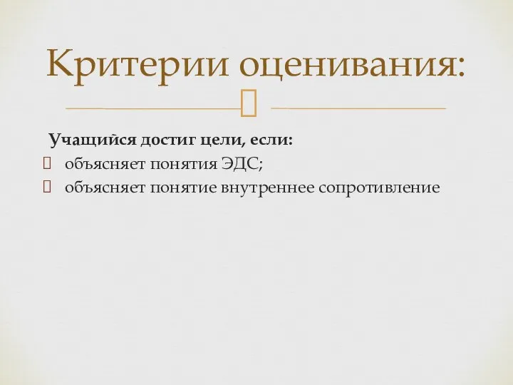 Критерии оценивания: Учащийся достиг цели, если: объясняет понятия ЭДС; объясняет понятие внутреннее сопротивление