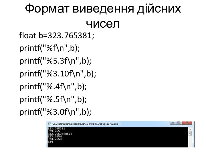 Формат виведення дійсних чисел float b=323.765381; printf("%f\n",b); printf("%5.3f\n",b); printf("%3.10f\n",b); printf("%.4f\n",b); printf("%.5f\n",b); printf("%3.0f\n",b);