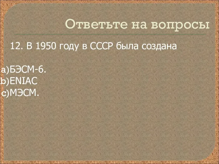 Ответьте на вопросы 12. В 1950 году в СССР была создана БЭСМ-6. ENIAC МЭСМ.