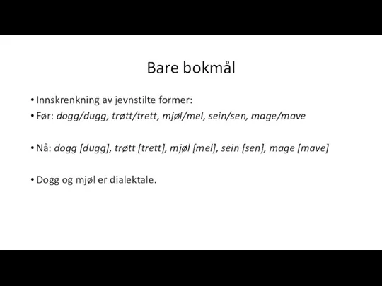 Bare bokmål Innskrenkning av jevnstilte former: Før: dogg/dugg, trøtt/trett, mjøl/mel, sein/sen, mage/mave