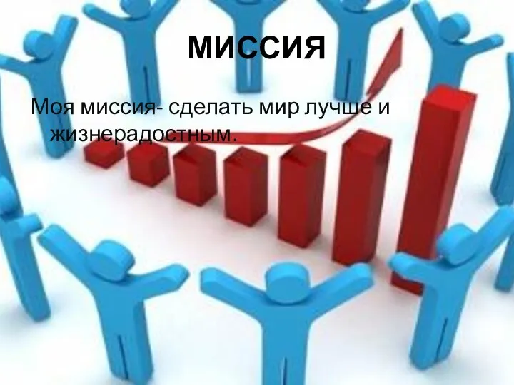 МИССИЯ Моя миссия- сделать мир лучше и жизнерадостным.