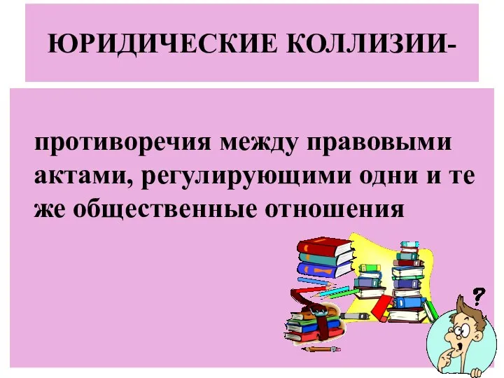 ЮРИДИЧЕСКИЕ КОЛЛИЗИИ- противоречия между правовыми актами, регулирующими одни и те же общественные отношения