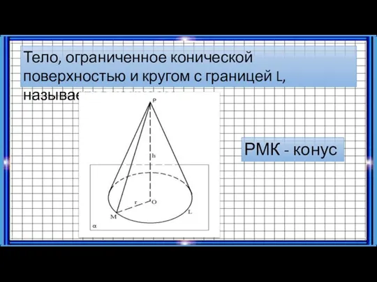 Тело, ограниченное конической поверхностью и кругом с границей L, называется конусом. РМК - конус