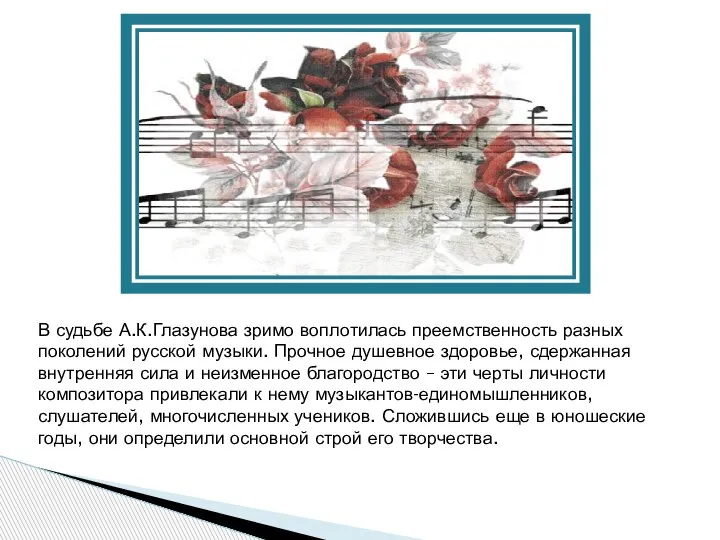 В судьбе А.К.Глазунова зримо воплотилась преемственность разных поколений русской музыки. Прочное душевное