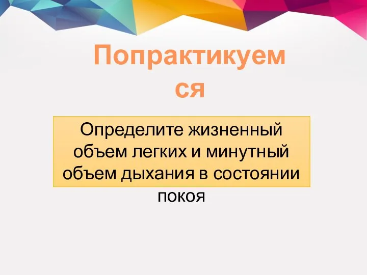 Попрактикуемся Определите жизненный объем легких и минутный объем дыхания в состоянии покоя