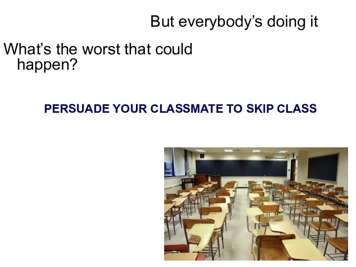 What’s the worst that could happen? But everybody’s doing it PERSUADE YOUR CLASSMATE TO SKIP CLASS