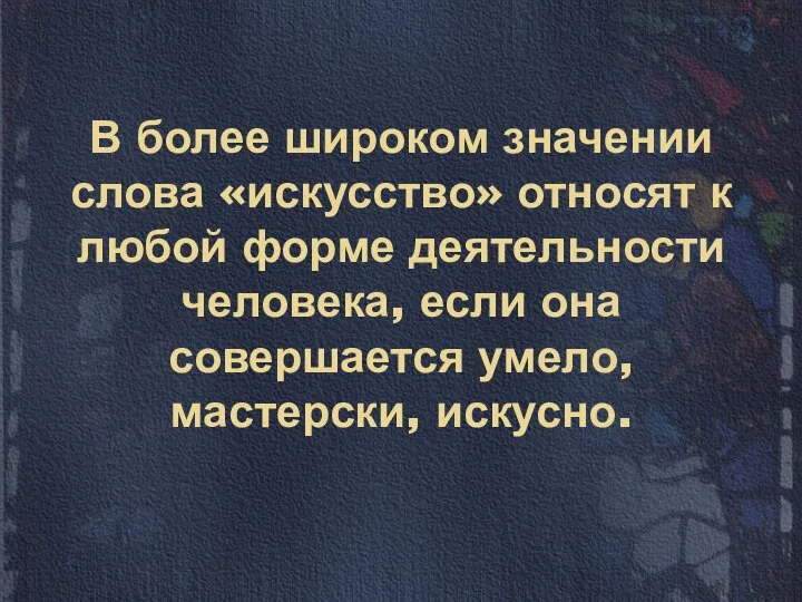 В более широком значении слова «искусство» относят к любой форме деятельности человека,