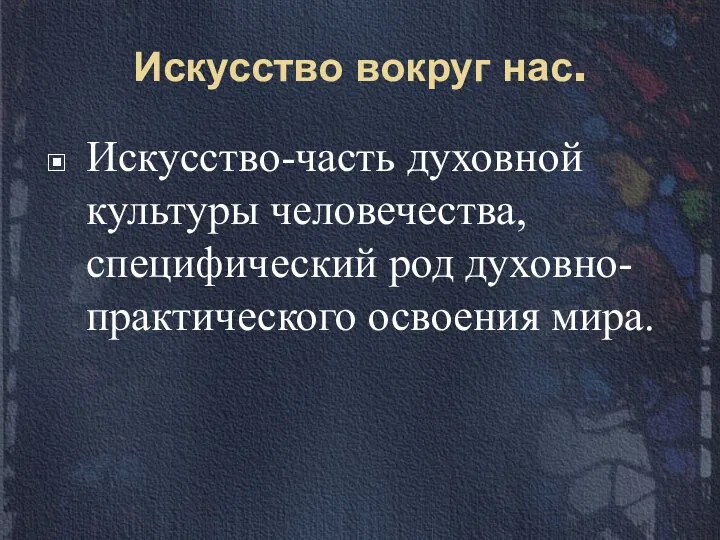 Искусство вокруг нас. Искусство-часть духовной культуры человечества, специфический род духовно-практического освоения мира.