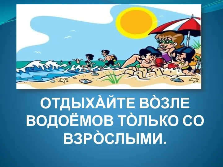 ОТДЫХА̀ЙТЕ ВО̀ЗЛЕ ВОДОЁМОВ ТО̀ЛЬКО СО ВЗРО̀СЛЫМИ.