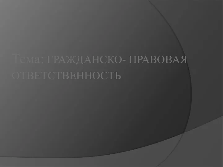 Тема: ГРАЖДАНСКО- ПРАВОВАЯ ОТВЕТСТВЕННОСТЬ