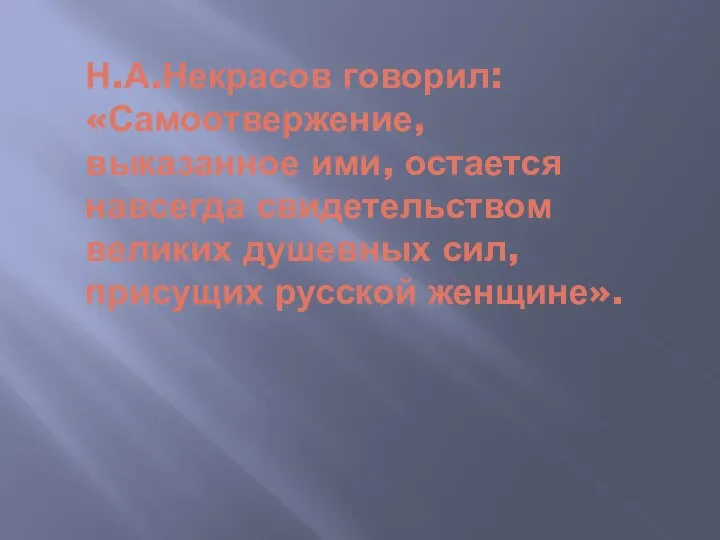 Н.А.Некрасов говорил: «Самоотвержение, выказанное ими, остается навсегда свидетельством великих душевных сил, присущих русской женщине».
