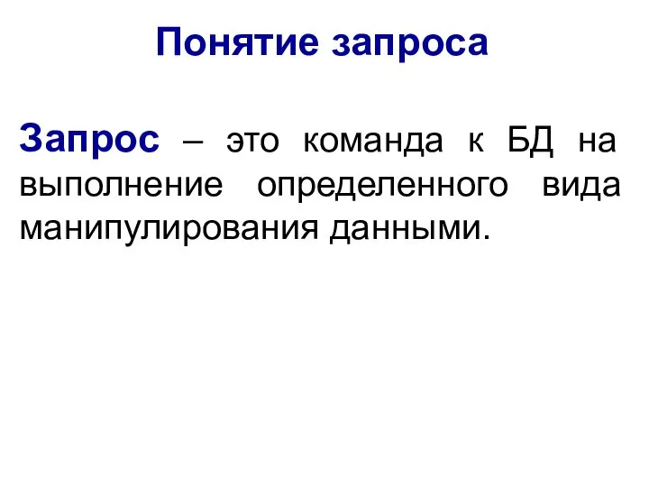 Запрос – это команда к БД на выполнение определенного вида манипулирования данными. Понятие запроса