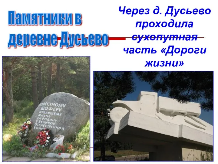 Памятники в деревне Дусьево Через д. Дусьево проходила сухопутная часть «Дороги жизни»