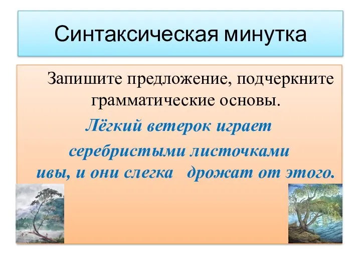 Синтаксическая минутка Запишите предложение, подчеркните грамматические основы. Лёгкий ветерок играет серебристыми листочками