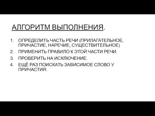 АЛГОРИТМ ВЫПОЛНЕНИЯ. ОПРЕДЕЛИТЬ ЧАСТЬ РЕЧИ (ПРИЛАГАТЕЛЬНОЕ, ПРИЧАСТИЕ, НАРЕЧИЕ, СУЩЕСТВИТЕЛЬНОЕ) ПРИМЕНИТЬ ПРАВИЛО К