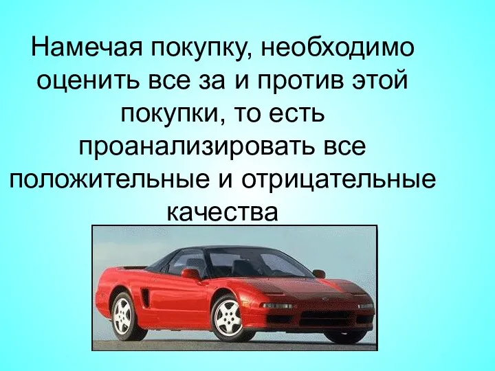 Намечая покупку, необходимо оценить все за и против этой покупки, то есть