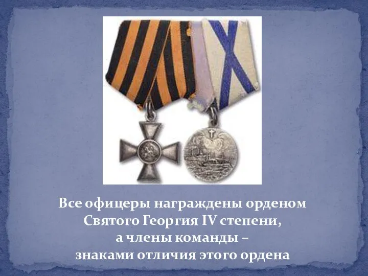 Все офицеры награждены орденом Святого Георгия IV степени, а члены команды – знаками отличия этого ордена