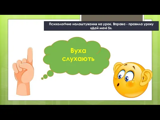 Психологічне налаштування на урок. Вправа - правила уроку «Дай мені 5». Вуха слухають