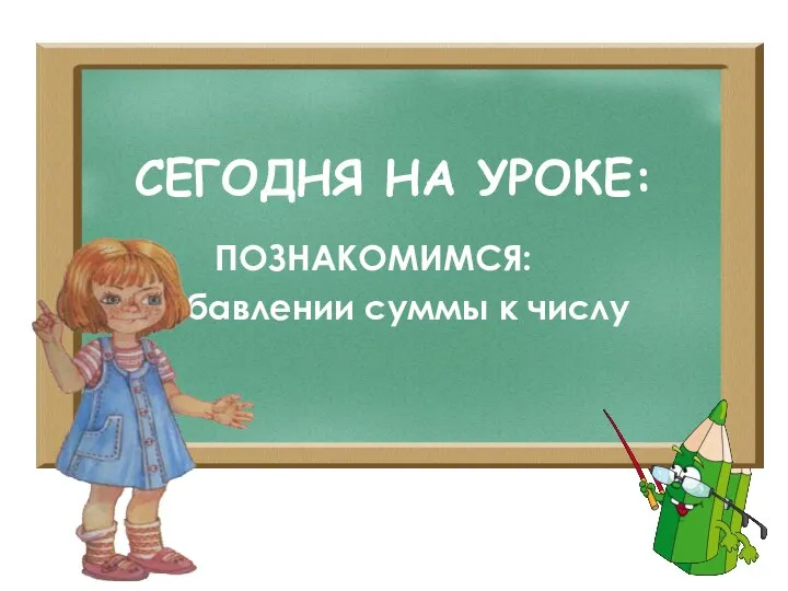 СЕГОДНЯ НА УРОКЕ: ПОЗНАКОМИМСЯ: Прибавлении суммы к числу