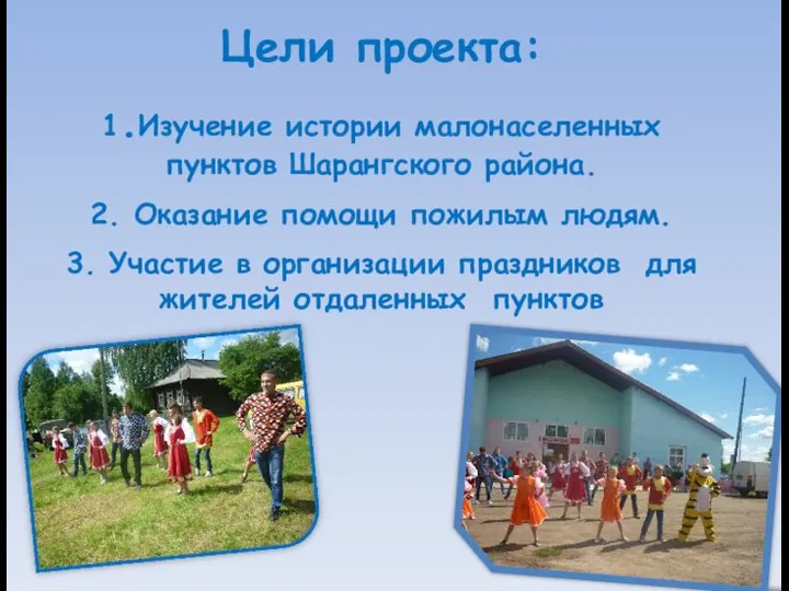 Цели проекта: 1.Изучение истории малонаселенных пунктов Шарангского района. 2. Оказание помощи пожилым