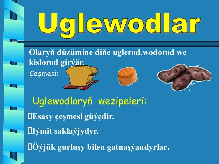 Uglewodlaryň wezipeleri: Esasy çeşmesi güýçdir. Iýmit saklaýjydyr. Öýjük gurluşy bilen gatnaşýandyrlar. Olaryň