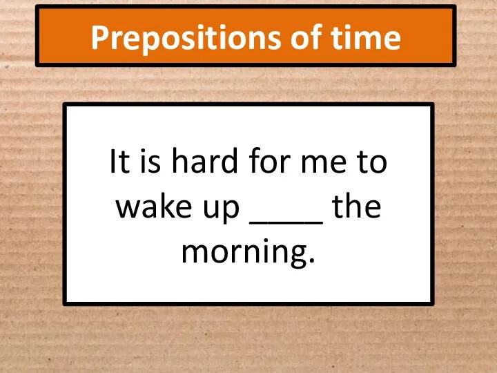 Prepositions of time It is hard for me to wake up ____ the morning.