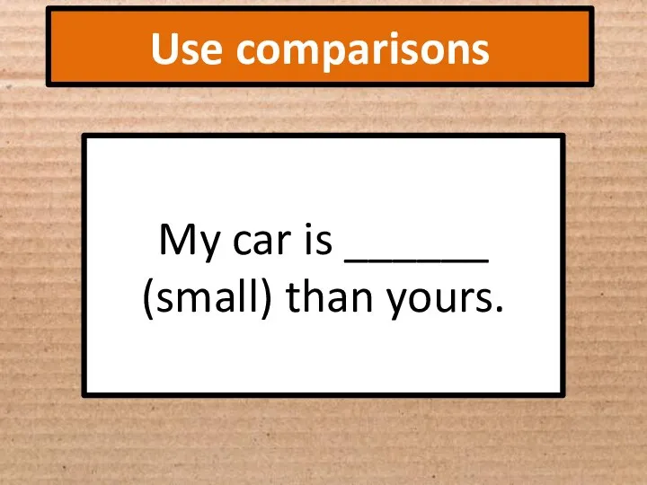 Use comparisons My car is ______ (small) than yours.