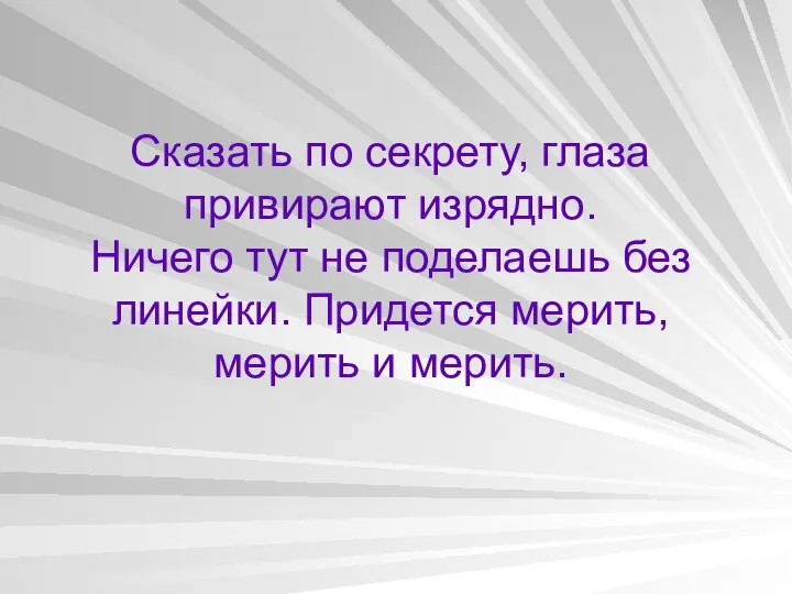 Сказать по секрету, глаза привирают изрядно. Ничего тут не поделаешь без линейки.