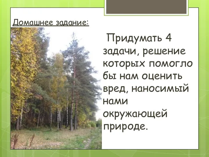 Домашнее задание: Придумать 4 задачи, решение которых помогло бы нам оценить вред, наносимый нами окружающей природе.