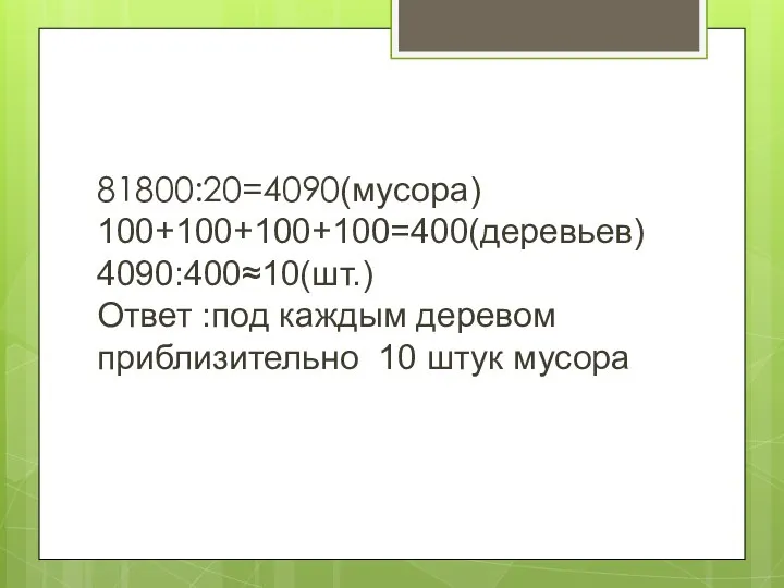 81800:20=4090(мусора) 100+100+100+100=400(деревьев) 4090:400≈10(шт.) Ответ :под каждым деревом приблизительно 10 штук мусора