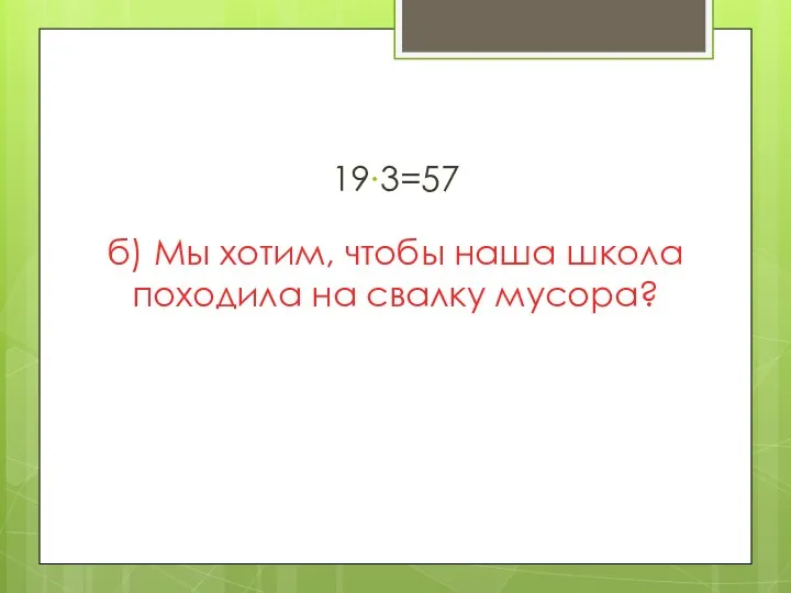 19∙3=57 б) Мы хотим, чтобы наша школа походила на свалку мусора?