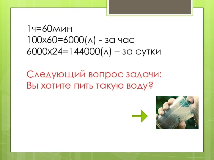 1ч=60мин 100x60=6000(л) - за час 6000х24=144000(л) – за сутки Следующий вопрос задачи: