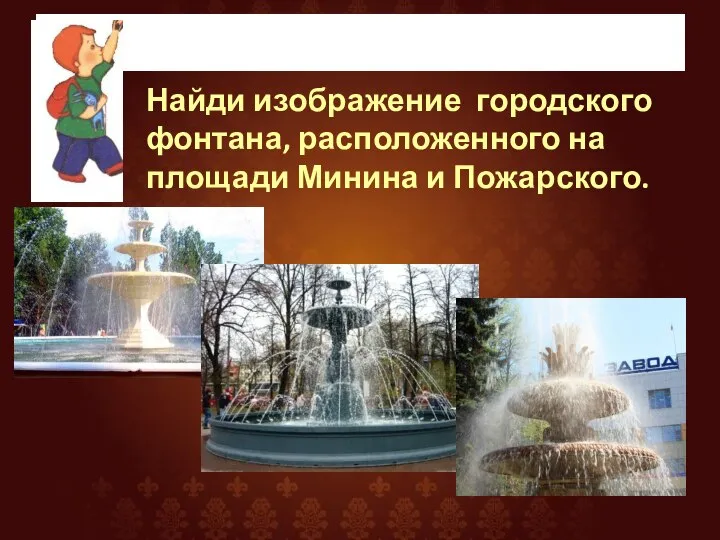Поиграем Найди изображение городского фонтана, расположенного на площади Минина и Пожарского.